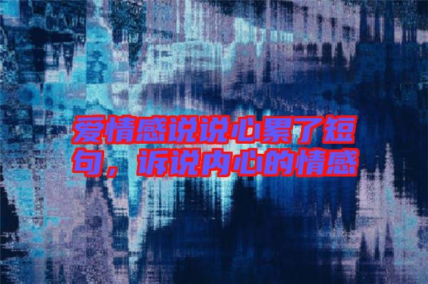 愛情感說說心累了短句，訴說內(nèi)心的情感