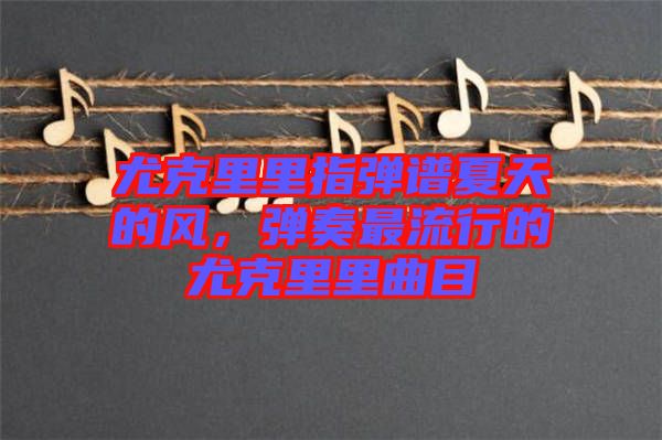 尤克里里指彈譜夏天的風，彈奏最流行的尤克里里曲目
