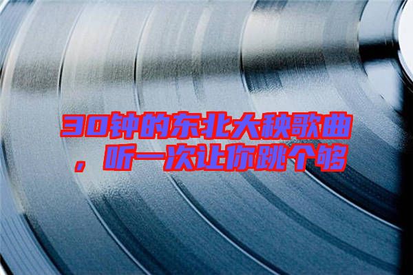 30鐘的東北大秧歌曲,聽一次讓你跳個夠