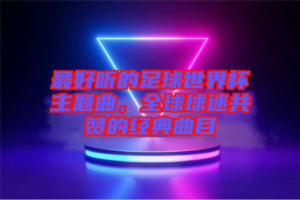 最好聽的足球世界杯主題曲,全球球迷共贊的經(jīng)典曲目