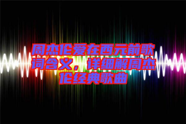 周杰倫愛(ài)在西元前歌詞含義,詳細(xì)解周杰倫經(jīng)典歌曲