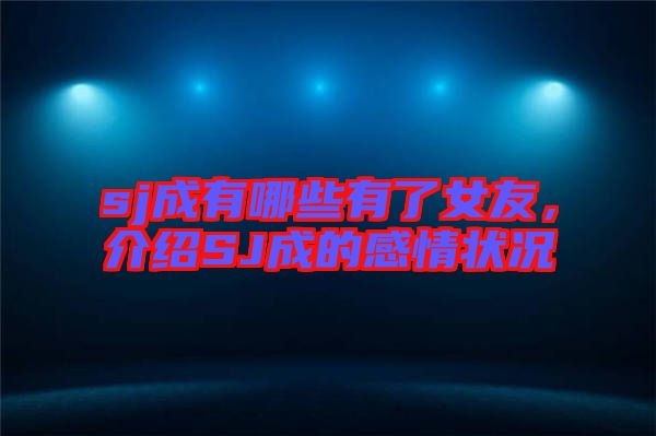 sj成有哪些有了女友，介紹SJ成的感情狀況