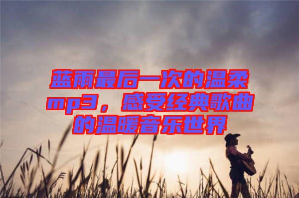 藍雨最后一次的溫柔mp3,感受經(jīng)典歌曲的溫暖音樂世界