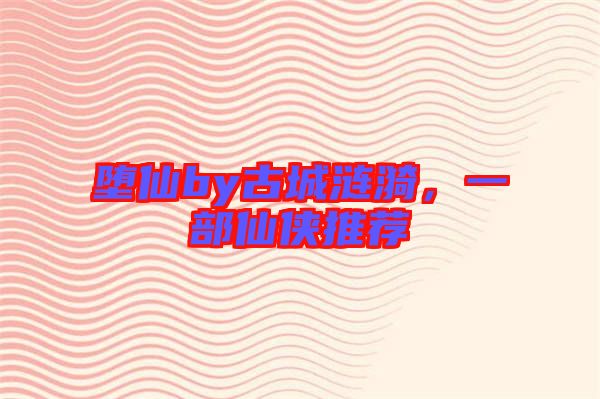 墮仙by古城漣漪，一部仙俠推薦