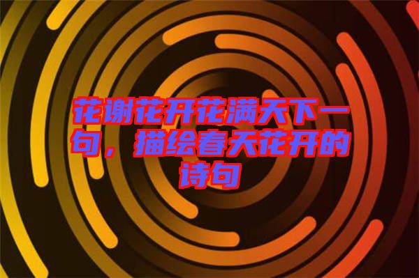 花謝花開(kāi)花滿天下一句,描繪春天花開(kāi)的詩(shī)句