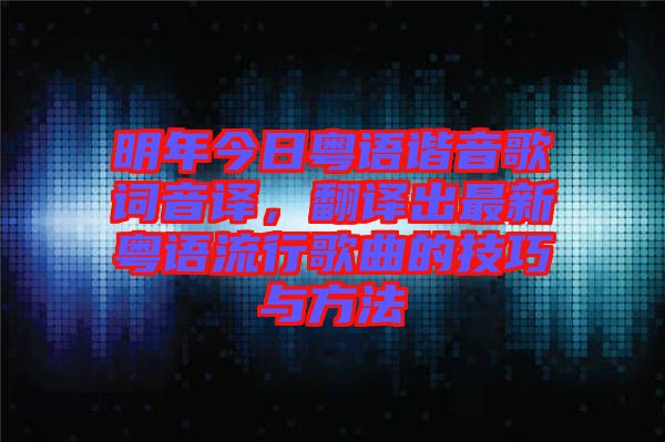 明年今日粵語諧音歌詞音譯，翻譯出最新粵語流行歌曲的技巧與方法