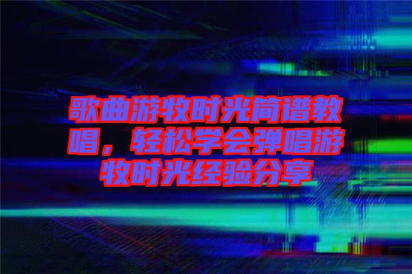 歌曲游牧時光簡譜教唱，輕松學會彈唱游牧時光經驗分享