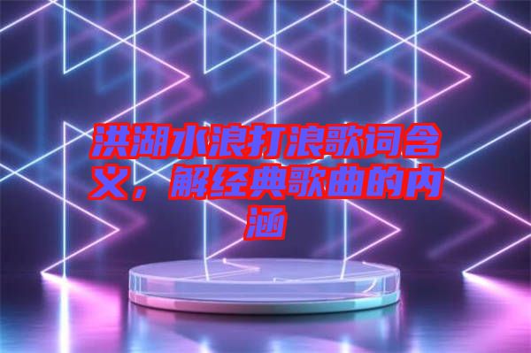 洪湖水浪打浪歌詞含義，解經典歌曲的內涵