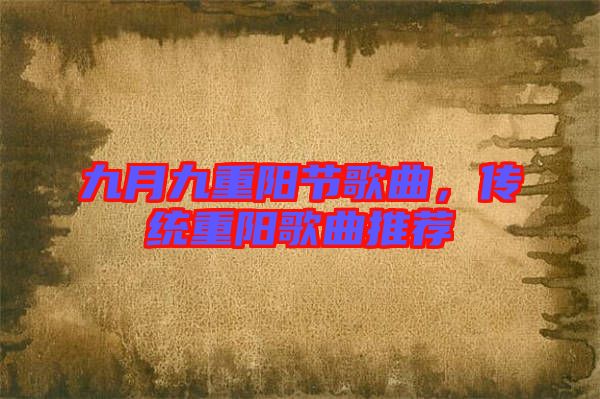 九月九重陽(yáng)節(jié)歌曲,傳統(tǒng)重陽(yáng)歌曲推薦
