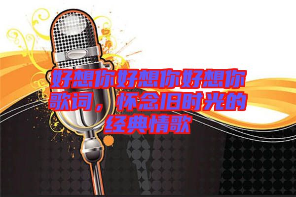 好想你好想你好想你歌詞，懷念舊時(shí)光的經(jīng)典情歌