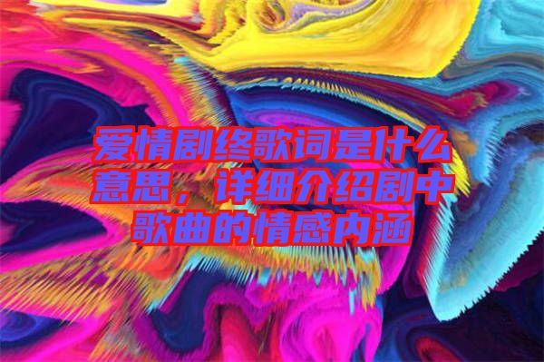 愛情劇終歌詞是什么意思，詳細介紹劇中歌曲的情感內涵