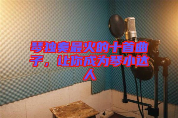 琴獨奏最火的十首曲子，讓你成為琴小達人