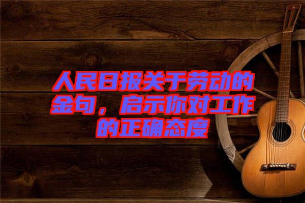 人民日報關(guān)于勞動的金句,啟示你對工作的正確態(tài)度
