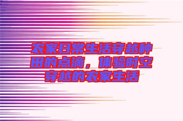 農(nóng)家日常生活穿越種田的點(diǎn)滴,體驗(yàn)時(shí)空穿越的農(nóng)家生活