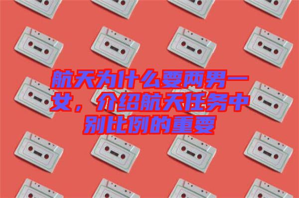 航天為什么要兩男一女,介紹航天任務(wù)中別比例的重要