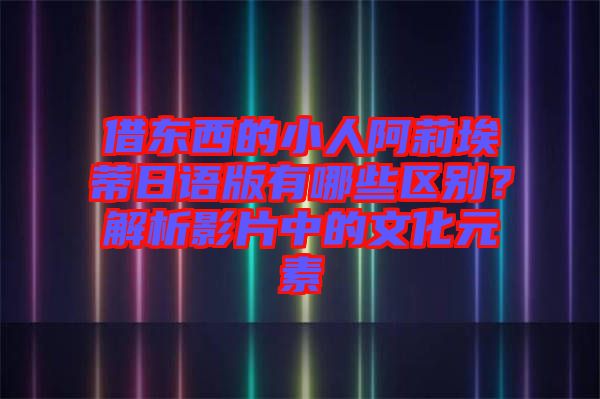 借東西的小人阿莉埃蒂日語版有哪些區(qū)別?解析影片中的文化元素