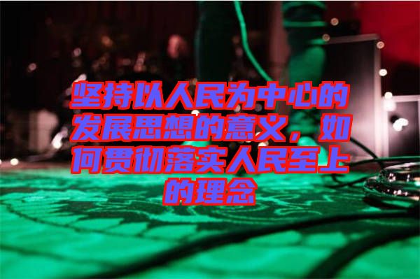 堅持以人民為中心的發(fā)展思想的意義，如何貫徹落實人民至上的理念