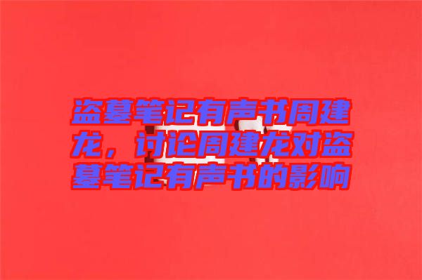 盜墓筆記有聲書周建龍,討論周建龍對(duì)盜墓筆記有聲書的影響