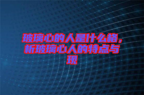 玻璃心的人是什么格，析玻璃心人的特點(diǎn)與現(xiàn)