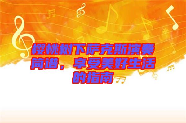 櫻桃樹(shù)下薩克斯演奏簡(jiǎn)譜,享受美好生活的指南
