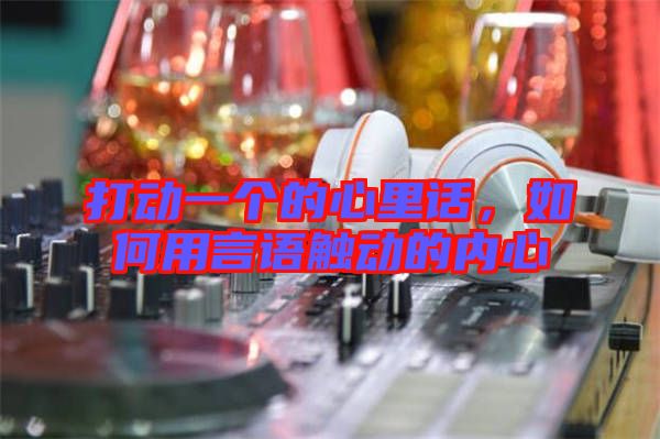 打動一個的心里話,如何用言語觸動的內(nèi)心