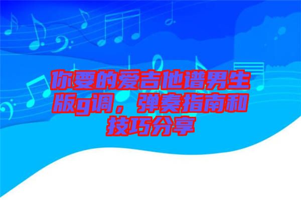 你要的愛吉他譜男生版g調，彈奏指南和技巧分享