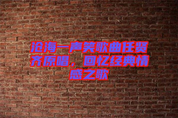 滄海一聲笑歌曲任賢齊原唱，回憶經典情感之歌