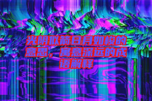 光陰似箭日月如梭的意思，寓意深遠的成語解釋