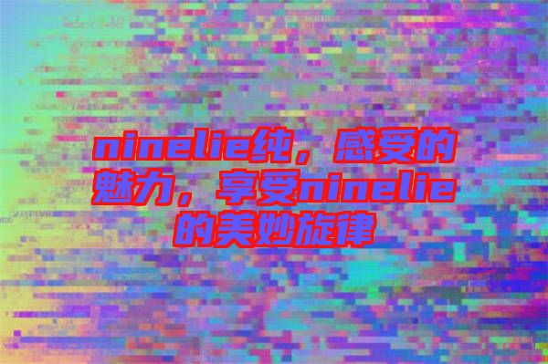 ninelie純，感受的魅力，享受ninelie的美妙旋律