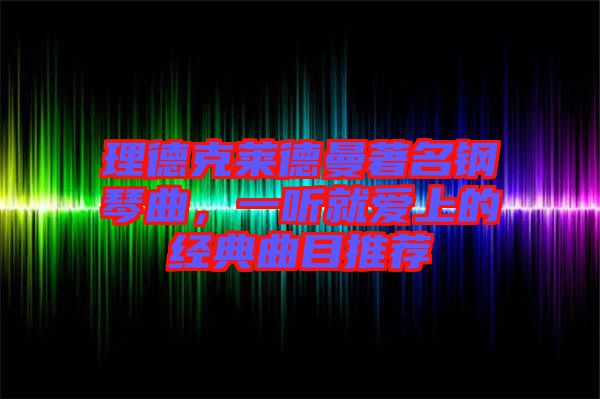 理德克萊德曼著名鋼琴曲,一聽就愛上的經典曲目推薦