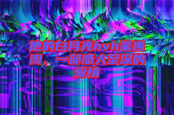 他的白月光hvh筆趣閣，一部感人至深的愛情