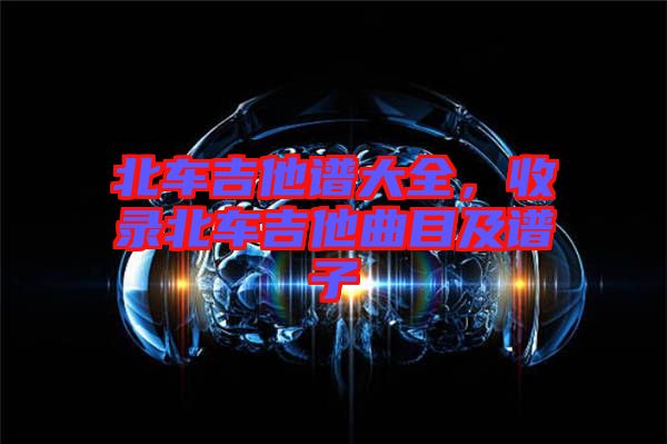 北車吉他譜大全，收錄北車吉他曲目及譜子