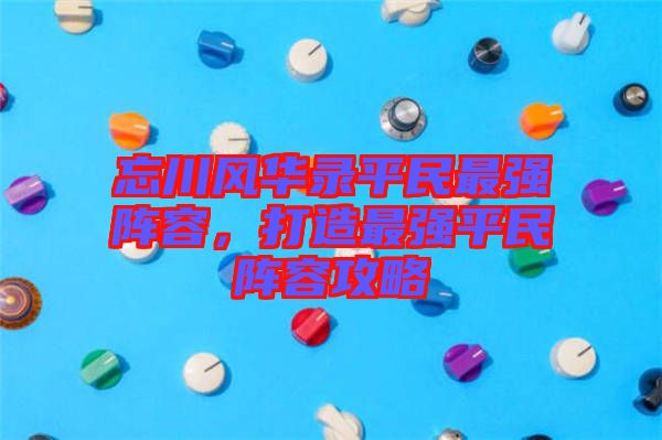 忘川風(fēng)華錄平民最強(qiáng)陣容,打造最強(qiáng)平民陣容攻略