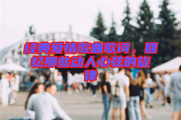 經典愛情歌曲歌詞，回憶那些動人心弦的旋律