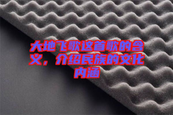 大地飛歌這首歌的含義，介紹民族的文化內涵