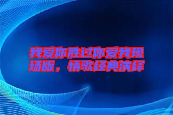 我愛(ài)你勝過(guò)你愛(ài)我現(xiàn)場(chǎng)版,情歌經(jīng)典演繹