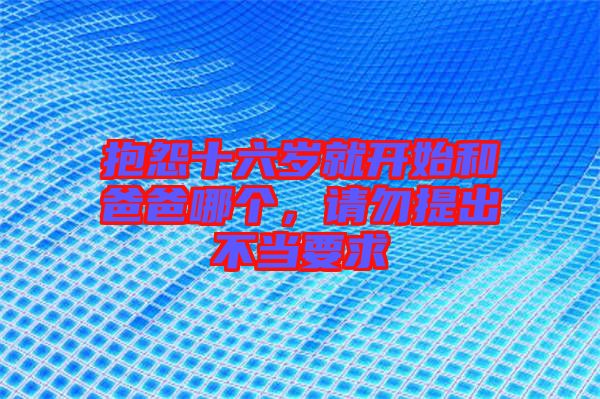 抱怨十六歲就開(kāi)始和爸爸哪個(gè),請(qǐng)勿提出不當(dāng)要求