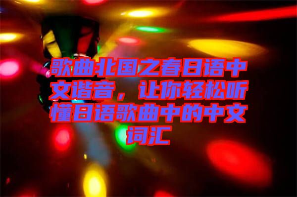 歌曲北國之春日語中文諧音，讓你輕松聽懂日語歌曲中的中文詞匯