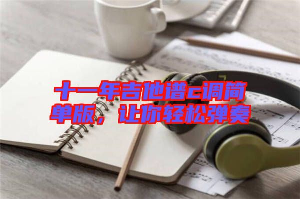 十一年吉他譜c調(diào)簡單版,讓你輕松彈奏
