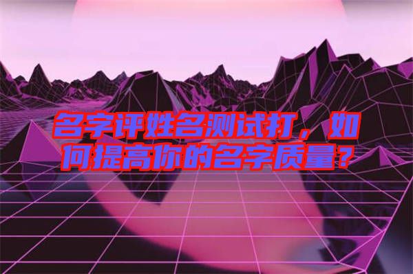 名字評姓名測試打,如何提高你的名字質(zhì)量?