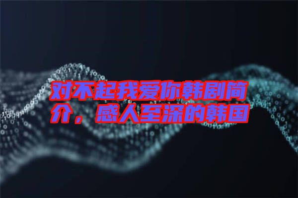 對不起我愛你韓劇簡介，感人至深的韓國