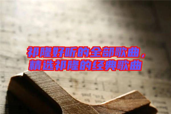 祁隆好聽的全部歌曲,精選祁隆的經典歌曲