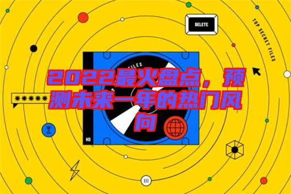 2022最火盤點，預測未來一年的熱門風向