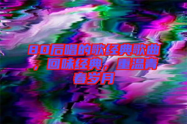 80后唱的歌經典歌曲,回味經典,重溫青春歲月