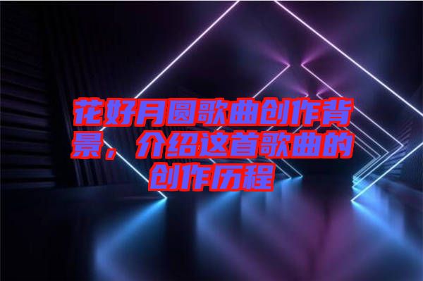 花好月圓歌曲創作背景，介紹這首歌曲的創作歷程