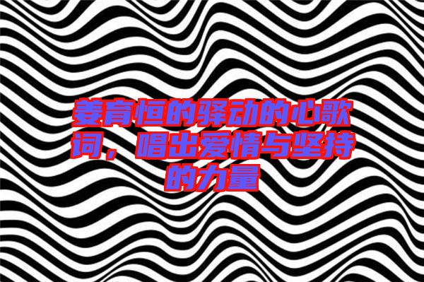 姜育恒的驛動(dòng)的心歌詞,唱出愛(ài)情與堅(jiān)持的力量