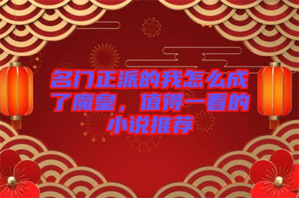 名門正派的我怎么成了魔皇,值得一看的小說推薦
