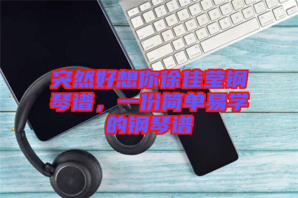突然好想你徐佳瑩鋼琴譜，一份簡單易學的鋼琴譜