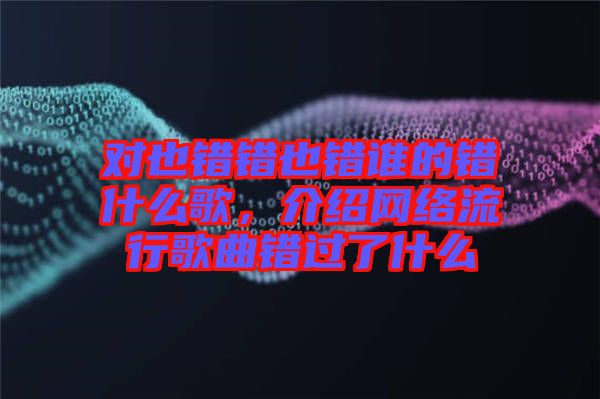 對也錯錯也錯誰的錯什么歌,介紹網(wǎng)絡(luò)流行歌曲錯過了什么
