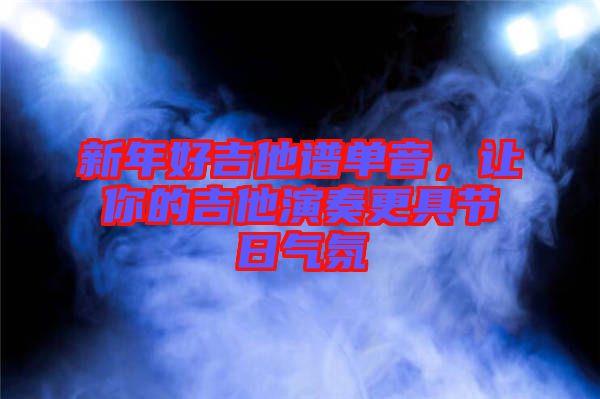 新年好吉他譜單音，讓你的吉他演奏更具節(jié)日氣氛